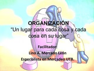 Facilitador: Lino A. Mercado León Especialista en Mercadeo UTB. ORGANIZACIÓN “ Un lugar para cada cosa y cada cosa en su lugar” 