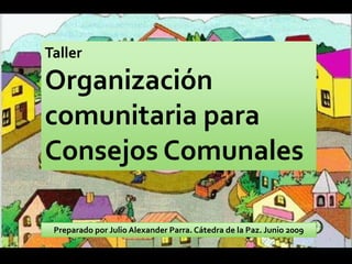 Taller

Organización
comunitaria para
Consejos Comunales

 Preparado por Julio Alexander Parra. Cátedra de la Paz. Junio 2009
 