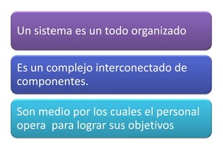Un sistema es un todo organizado

Es un complejo interconectado de
componentes.

Son medio por los cuales el personal
opera para lograr sus objetivos
 