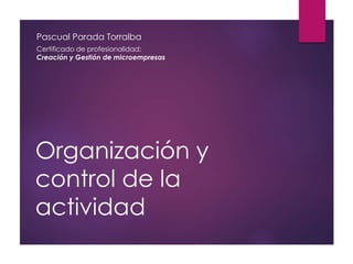 Organización y
control de la
actividad
Pascual Parada Torralba
Certificado de profesionalidad:
Creación y Gestión de microempresas
 