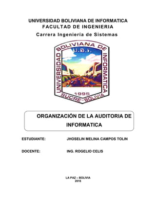 UNIVERSIDAD BOLIVIANA DE INFORMATICA
FACULTAD DE INGENIERIA
Carrera Ingeniería de Sistemas
ESTUDIANTE: JHOSELIN MELINA CAMPOS TOLIN
DOCENTE: ING. ROGELIO CELIS
LA PAZ – BOLIVIA
2016
ORGANIZACIÓN DE LA AUDITORIA DE
INFORMATICA
 