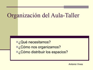 Organización del Aula-Taller ,[object Object],[object Object],[object Object],Antonio Vives 