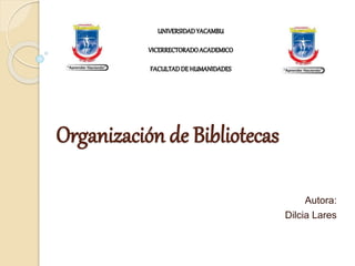 Organización de Bibliotecas
Autora:
Dilcia Lares
UNIVERSIDADYACAMBU
VICERRECTORADOACADEMICO
FACULTADDE HUMANIDADES
 