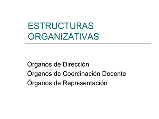 ESTRUCTURAS
ORGANIZATIVAS
Órganos de Dirección
Órganos de Coordinación Docente
Órganos de Representación

 