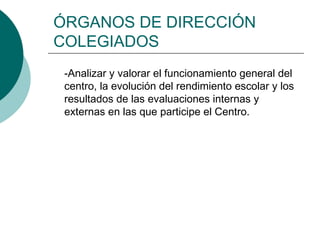 ÓRGANOS DE DIRECCIÓN
COLEGIADOS
-Analizar y valorar el funcionamiento general del
centro, la evolución del rendimiento escolar y los
resultados de las evaluaciones internas y
externas en las que participe el Centro.

 