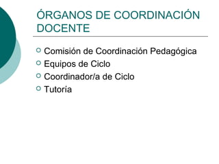 ÓRGANOS DE COORDINACIÓN
DOCENTE
 Comisión de Coordinación Pedagógica
 Equipos de Ciclo
 Coordinador/a de Ciclo
 Tutoría
 