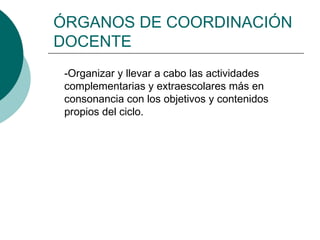 ÓRGANOS DE COORDINACIÓN
DOCENTE
-Organizar y llevar a cabo las actividades
complementarias y extraescolares más en
consonancia con los objetivos y contenidos
propios del ciclo.
 
