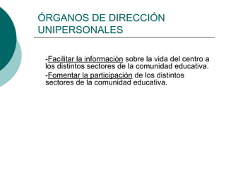 ÓRGANOS DE DIRECCIÓN
UNIPERSONALES
-Facilitar la información sobre la vida del centro a
los distintos sectores de la comunidad educativa.
-Fomentar la participación de los distintos
sectores de la comunidad educativa.
 