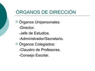 ÓRGANOS DE DIRECCIÓN
 Órganos Unipersonales:
-Director.
-Jefe de Estudios.
-Administrador/Secretario.
 Órganos Colegiados:
-Claustro de Profesores.
-Consejo Escolar.
 