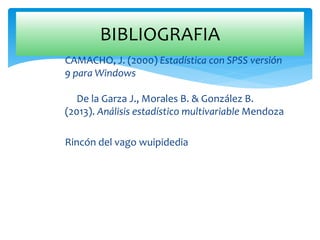 CAMACHO, J. (2000) Estadística con SPSS versión
9 para Windows
De la Garza J., Morales B. & González B.
(2013). Análisis estadístico multivariable Mendoza
Rincón del vago wuipidedia
BIBLIOGRAFIA
 