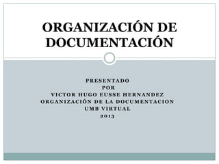ORGANIZACIÓN DE
DOCUMENTACIÓN

           PRESENTADO
               POR
  VICTOR HUGO EUSSE HERNANDEZ
ORGANIZACIÓN DE LA DOCUMENTACION
          UMB VIRTUAL
              2013
 