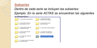Subseries 
Dentro de cada serie se incluyen las subseries: 
Ejemplo: En la serie ACTAS se encuentran las siguientes 
subseries: 
 