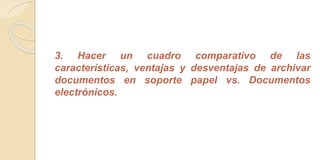 3. Hacer un cuadro comparativo de las 
características, ventajas y desventajas de archivar 
documentos en soporte papel vs. Documentos 
electrónicos. 
 