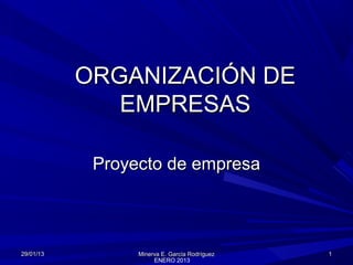 ORGANIZACIÓN DE
              EMPRESAS

            Proyecto de empresa



29/01/13         Minerva E. García Rodríguez   1
                      ENERO 2013
 