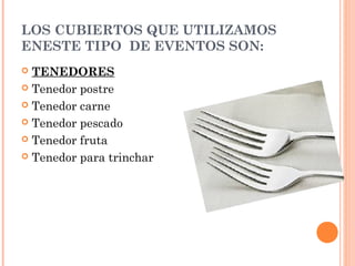 LOS CUBIERTOS QUE UTILIZAMOS
ENESTE TIPO DE EVENTOS SON:
 TENEDORES
 Tenedor postre
 Tenedor carne
 Tenedor pescado
 Tenedor fruta
 Tenedor para trinchar
 