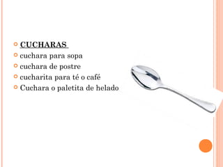  CUCHARAS
 cuchara para sopa
 cuchara de postre
 cucharita para té o café
 Cuchara o paletita de helado
 