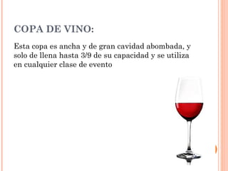 COPA DE VINO:
Esta copa es ancha y de gran cavidad abombada, y
solo de llena hasta 3/9 de su capacidad y se utiliza
en cualquier clase de evento
 