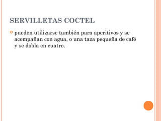 SERVILLETAS COCTEL
 pueden utilizarse también para aperitivos y se
acompañan con agua, o una taza pequeña de café
y se dobla en cuatro.
 