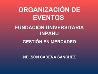 ORGANIZACIÓN DE
    EVENTOS
FUNDACIÓN UNIVERSITARIA
        INPAHU
  GESTIÓN EN MERCADEO


  NELSON CADENA SANCHEZ
 