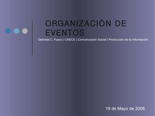 ORGANIZACIÓN DE EVENTOS Gabriela C. Fusco  | CAECE | Comunicación Social |   Producción de la Información 19 de Mayo de 2008 