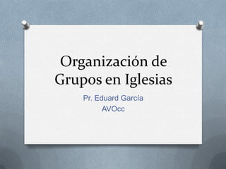 Organización de
Grupos en Iglesias
    Pr. Eduard García
          AVOcc
 
