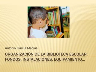 ORGANIZACIÓN DE LA BIBLIOTECA ESCOLAR: FONDOS, INSTALACIONES, EQUIPAMIENTO… Antonio García Macías 