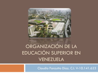 ORGANIZACIÓN DE LA
EDUCACIÓN SUPERIOR EN
VENEZUELA
Claudio Fanzutto Díaz. C.I. V-10.141.623

 