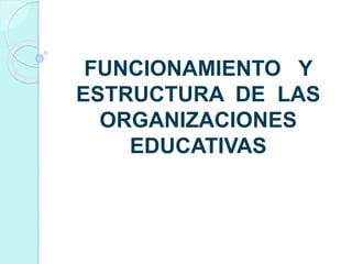 FUNCIONAMIENTO Y
ESTRUCTURA DE LAS
ORGANIZACIONES
EDUCATIVAS
 