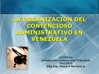 LA ORGANIZACIÓN DEL
CONTENCIOSO
ADMINISTRATIVO EN
VENEZUELA
CATEDRA
Jurisdicción Contencioso Tributaria.
DOCENTE
Abg Esp. Diana V Herrera A.
 