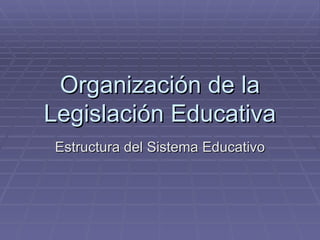 Organización de la
Legislación Educativa
 Estructura del Sistema Educativo
 