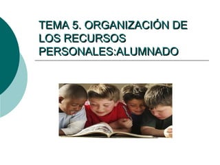 TEMA 5. ORGANIZACIÓN DE
LOS RECURSOS
PERSONALES:ALUMNADO

 