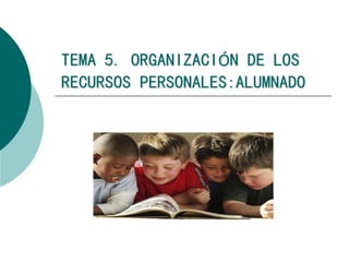 TEMA 5. ORGANIZACIÓN DE LOS
RECURSOS PERSONALES:ALUMNADO
 
