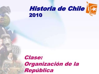 Historia de Chile
 2010




Clase:
Organización de la
República
 