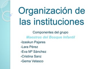Organización de
las instituciones
Componentes del grupo
Maestras del Bosque Infantil
-Izaskun Pajares
-Lara Pérez
-Eva Mª Sánchez
-Cristina Sanz
-Gema Velasco
 