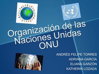 Organización de las Naciones UnidasONU ANDRÉS FELIPE TORRES ADRIANA GARCÍA ELIANA GARZÓN KATHERIN LOZADA 