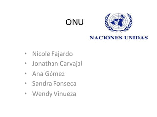 ONU


•   Nicole Fajardo
•   Jonathan Carvajal
•   Ana Gómez
•   Sandra Fonseca
•   Wendy Vinueza
 
