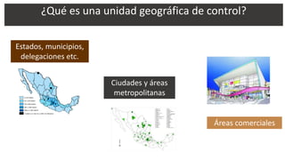 ¿Qué es una unidad geográfica de control?
Estados, municipios,
delegaciones etc.
Áreas comerciales
Ciudades y áreas
metropolitanas
VERÓNICA BOLAÑOS LÓPEZ
 