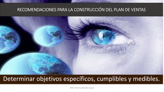 Determinar objetivos específicos, cumplibles y medibles.
RECOMENDACIONES PARA LA CONSTRUCCIÓN DEL PLAN DE VENTAS
MM. Verónica Bolaños López
 