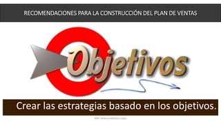 Crear las estrategias basado en los objetivos.
RECOMENDACIONES PARA LA CONSTRUCCIÓN DEL PLAN DE VENTAS
MM. Verónica Bolaños López
 