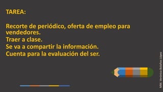 MM.VerónicaBolañosLópez
TAREA:
Recorte de periódico, oferta de empleo para
vendedores.
Traer a clase.
Se va a compartir la información.
Cuenta para la evaluación del ser.
 