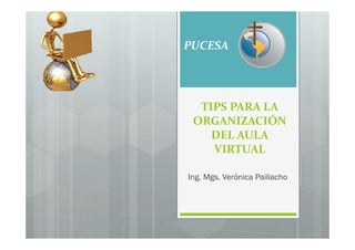 PUCESA




  TIPS PARA LA
 ORGANIZACIÓN
    DEL AULA
    VIRTUAL

Ing. Mgs. Verónica Pailiacho
 