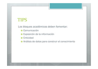 TIPS
Los bloques académicos deben fomentar:
    Comunicación
    Exposición de la información
    Criticidad
    Análisis de datos para construir el conocimiento
 