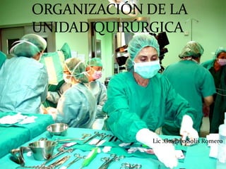 ORGANIZACIÓN DE LA
UNIDAD QUIRÚRGICA
Lic .Gustavo Solis Romero
 