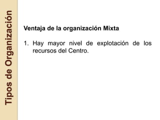 Tipos de Organización

                        Ventaja de la organización Mixta

                        1. Hay mayor nivel de explotación de los
                           recursos del Centro.
 