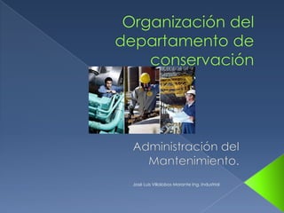 Organización del departamento de conservación  Administración del Mantenimiento. José Luis Villalobos Morante Ing. Industrial 