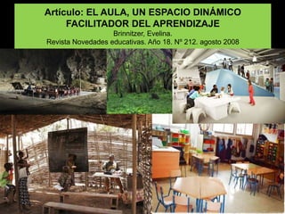 Artículo: EL AULA, UN ESPACIO DINÁMICO
FACILITADOR DEL APRENDIZAJE
Brinnitzer, Evelina.
Revista Novedades educativas. Año 18. Nº 212. agosto 2008
 