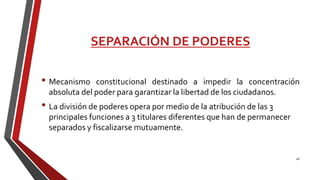 SEPARACIÓN DE PODERES
• Mecanismo constitucional destinado a impedir la concentración
absoluta del poder para garantizar la libertad de los ciudadanos.
• La división de poderes opera por medio de la atribución de las 3
principales funciones a 3 titulares diferentes que han de permanecer
separados y fiscalizarse mutuamente.
26
 