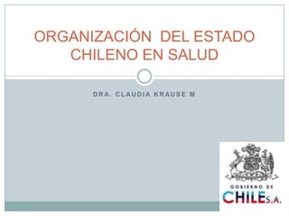 ORGANIZACIÓN DEL ESTADO
   CHILENO EN SALUD

      DRA. CLAUDIA KRAUSE M
 