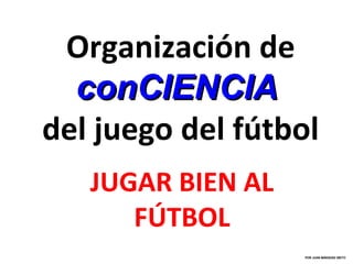 Organización de
  conCIENCIA
del juego del fútbol
   JUGAR BIEN AL
      FÚTBOL
                   POR JUAN MÁRQUEZ NIETO
 