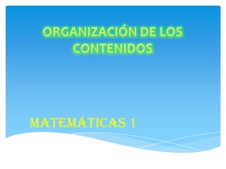 ORGANIZACIÓN DE LOS CONTENIDOS Matemáticas 1  